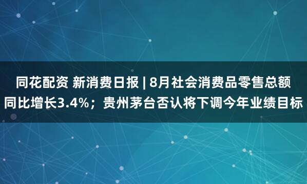 同花配资 新消费日报 | 8月社会消费品零售总额同比增长3.4%；贵州茅台否认将下调今年业绩目标