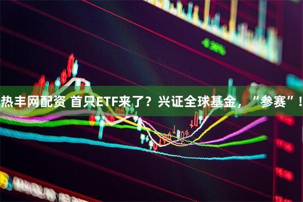 热丰网配资 首只ETF来了？兴证全球基金，“参赛”！