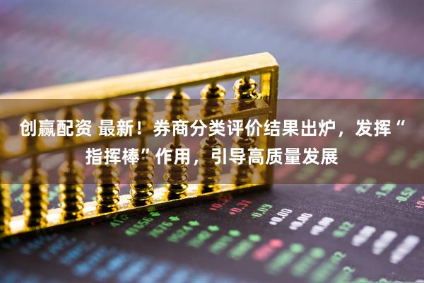 创赢配资 最新！券商分类评价结果出炉，发挥“指挥棒”作用，引导高质量发展