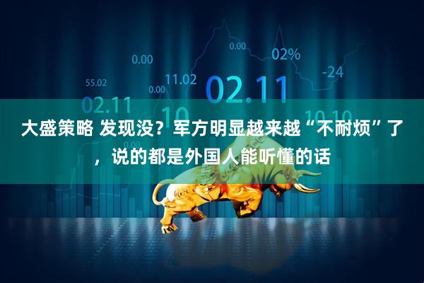 大盛策略 发现没？军方明显越来越“不耐烦”了，说的都是外国人能听懂的话