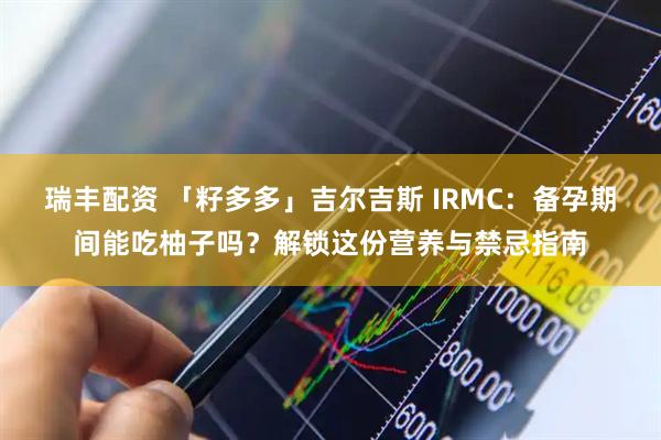 瑞丰配资 「籽多多」吉尔吉斯 IRMC：备孕期间能吃柚子吗？解锁这份营养与禁忌指南