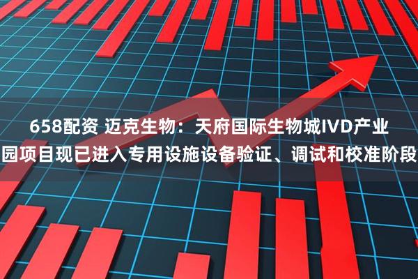 658配资 迈克生物:天府国际生物城IVD产业园项目现已进入专用设施设备验证、调试和校准阶段