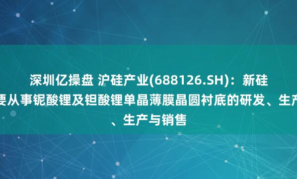 深圳亿操盘 沪硅产业(688126.SH)：新硅聚合主要从事铌酸锂及钽酸锂单晶薄膜晶圆衬底的研发、生产与销售