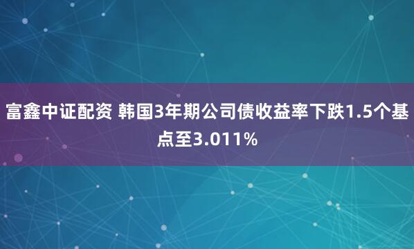 富鑫中证配资 韩国3年期公司债收益率下跌1.5个基点至3.011%