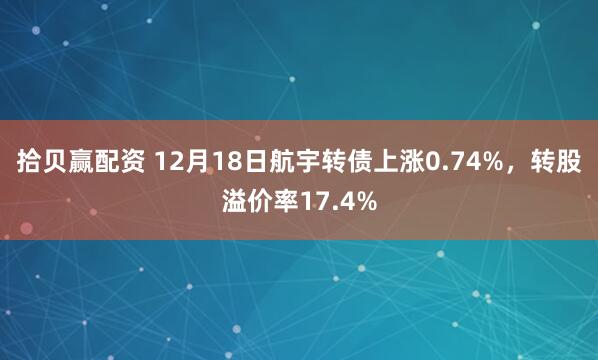 拾贝赢配资 12月18日航宇转债上涨0.74%,转股溢价率17.4%
