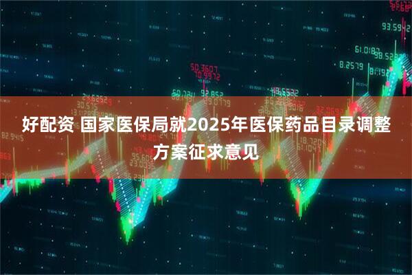 好配资 国家医保局就2025年医保药品目录调整方案征求意见