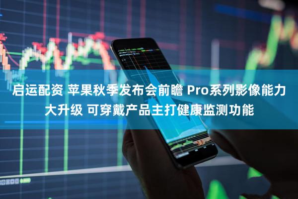 启运配资 苹果秋季发布会前瞻 Pro系列影像能力大升级 可穿戴产品主打健康监测功能