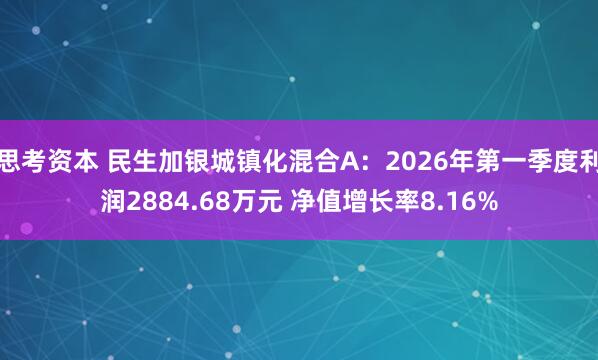 思考资本 民生加银城镇化混合A：2026年第一季度利润2884.68万元 净值增长率8.16%