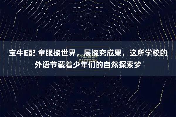 宝牛E配 童眼探世界，展探究成果，这所学校的外语节藏着少年们的自然探索梦