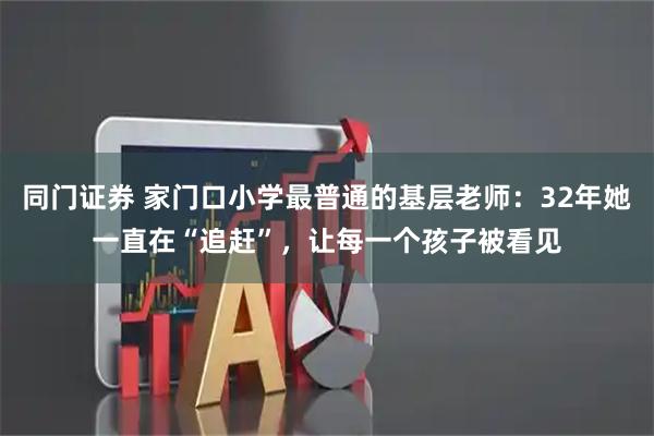 同门证券 家门口小学最普通的基层老师：32年她一直在“追赶”，让每一个孩子被看见
